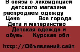 В связи с ликвидацией детского магазина распродаем одежду!!! › Цена ­ 500 - Все города Дети и материнство » Детская одежда и обувь   . Курская обл.